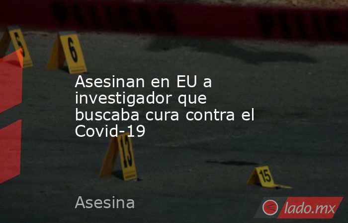 Asesinan en EU a investigador que buscaba cura contra el Covid-19. Noticias en tiempo real