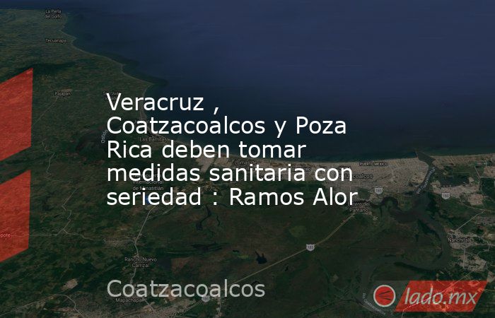 Veracruz , Coatzacoalcos y Poza Rica deben tomar medidas sanitaria con seriedad : Ramos Alor. Noticias en tiempo real