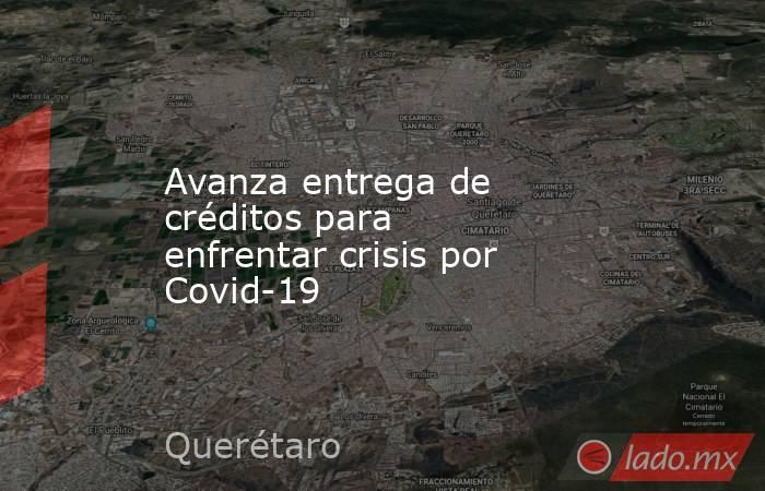 Avanza entrega de créditos para enfrentar crisis por Covid-19. Noticias en tiempo real