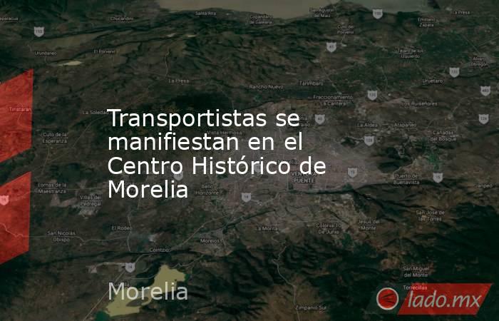 Transportistas se manifiestan en el Centro Histórico de Morelia. Noticias en tiempo real