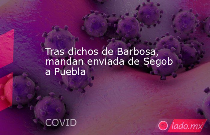 Tras dichos de Barbosa, mandan enviada de Segob a Puebla. Noticias en tiempo real