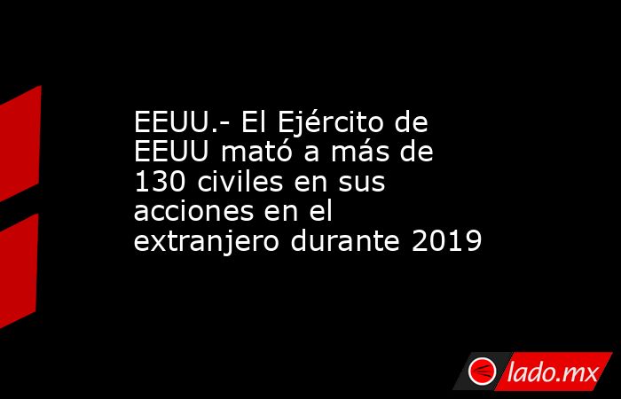 EEUU.- El Ejército de EEUU mató a más de 130 civiles en sus acciones en el extranjero durante 2019. Noticias en tiempo real