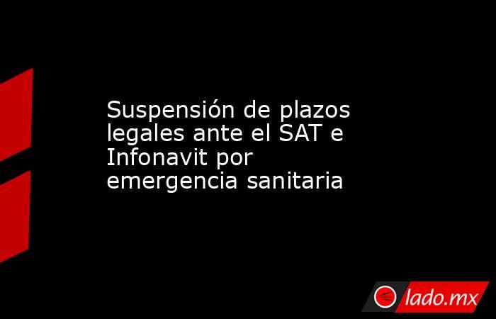 Suspensión de plazos legales ante el SAT e Infonavit por emergencia sanitaria. Noticias en tiempo real