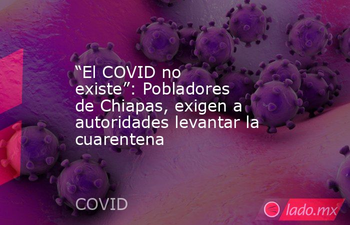 “El COVID no existe”: Pobladores de Chiapas, exigen a autoridades levantar la cuarentena. Noticias en tiempo real