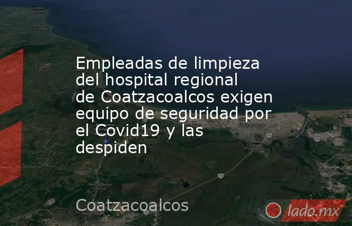 Empleadas de limpieza del hospital regional de Coatzacoalcos exigen equipo de seguridad por el Covid19 y las despiden. Noticias en tiempo real