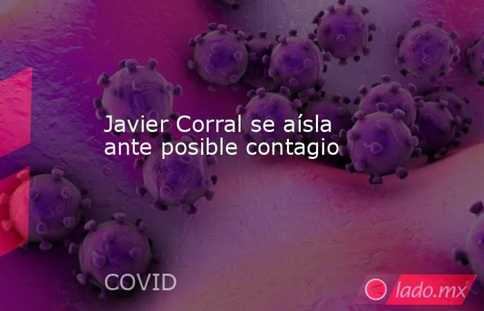 Javier Corral se aísla ante posible contagio. Noticias en tiempo real