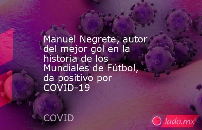 Manuel Negrete, autor del mejor gol en la historia de los Mundiales de Fútbol, da positivo por COVID-19. Noticias en tiempo real