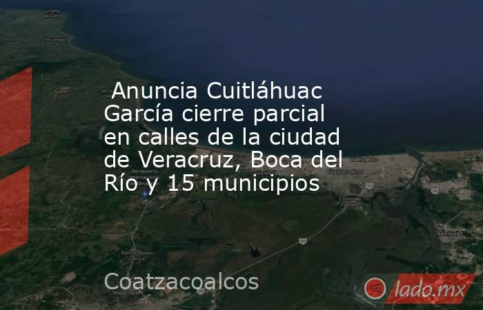  Anuncia Cuitláhuac García cierre parcial en calles de la ciudad de Veracruz, Boca del Río y 15 municipios. Noticias en tiempo real