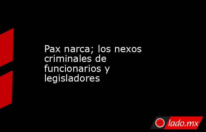 Pax narca; los nexos criminales de funcionarios y legisladores. Noticias en tiempo real
