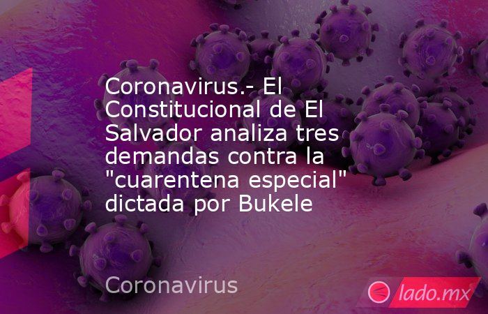 Coronavirus.- El Constitucional de El Salvador analiza tres demandas contra la 