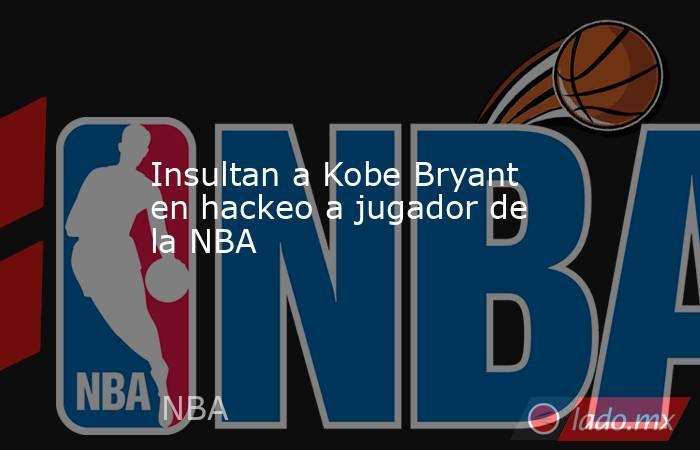 Insultan a Kobe Bryant en hackeo a jugador de la NBA. Noticias en tiempo real