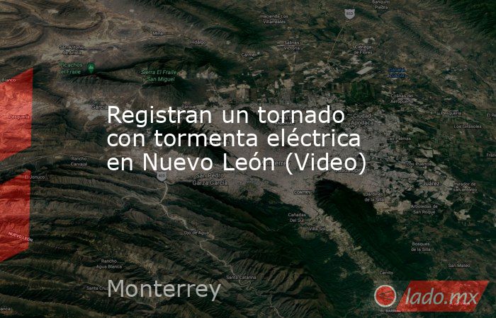 Registran un tornado con tormenta eléctrica en Nuevo León (Video). Noticias en tiempo real