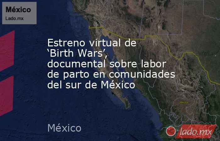 Estreno virtual de ‘Birth Wars’, documental sobre labor de parto en comunidades del sur de México. Noticias en tiempo real