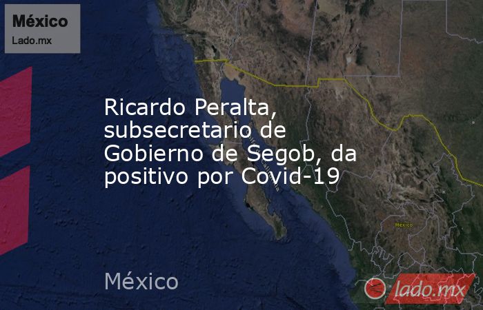Ricardo Peralta, subsecretario de Gobierno de Segob, da positivo por Covid-19. Noticias en tiempo real