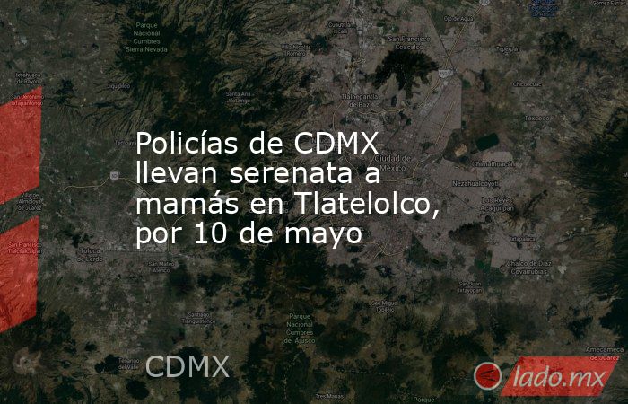 Policías de CDMX llevan serenata a mamás en Tlatelolco, por 10 de mayo. Noticias en tiempo real