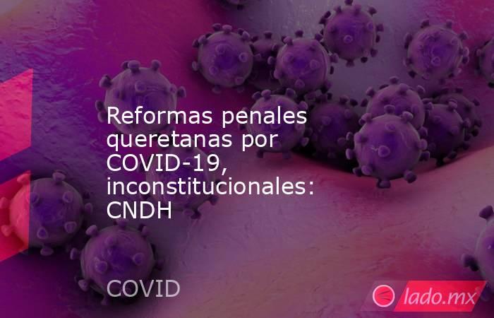 Reformas penales queretanas por COVID-19, inconstitucionales: CNDH. Noticias en tiempo real