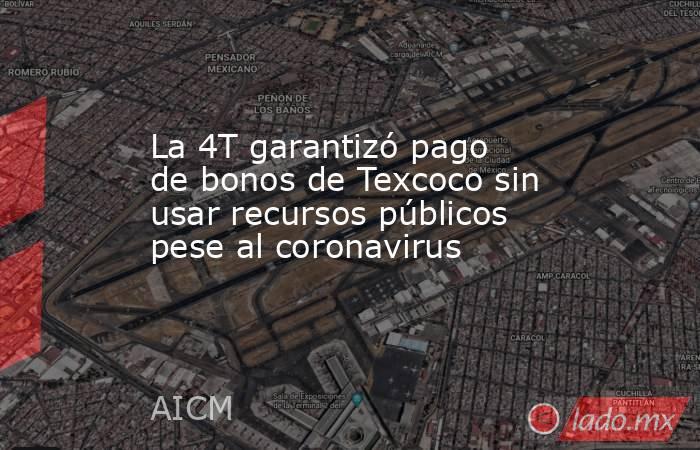 La 4T garantizó pago de bonos de Texcoco sin usar recursos públicos pese al coronavirus. Noticias en tiempo real