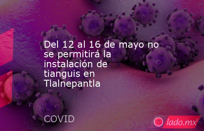 Del 12 al 16 de mayo no se permitirá la instalación de tianguis en Tlalnepantla. Noticias en tiempo real