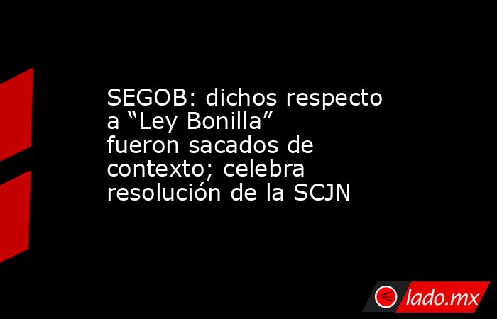 SEGOB: dichos respecto a “Ley Bonilla” fueron sacados de contexto; celebra resolución de la SCJN. Noticias en tiempo real