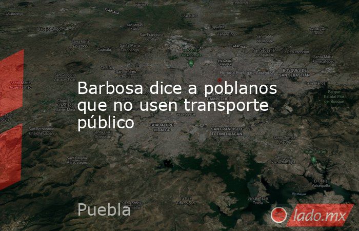 Barbosa dice a poblanos que no usen transporte público. Noticias en tiempo real