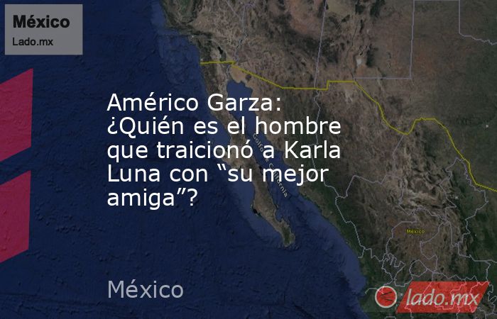 Américo Garza: ¿Quién es el hombre que traicionó a Karla Luna con “su mejor amiga”?. Noticias en tiempo real