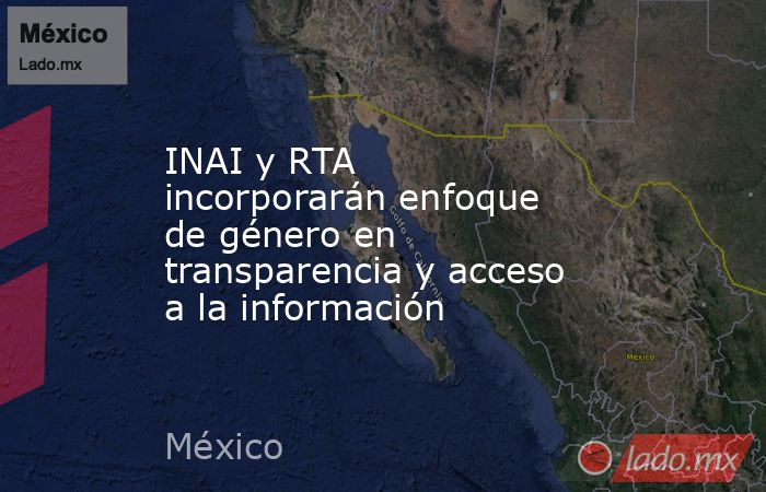 INAI y RTA incorporarán enfoque de género en transparencia y acceso a la información. Noticias en tiempo real