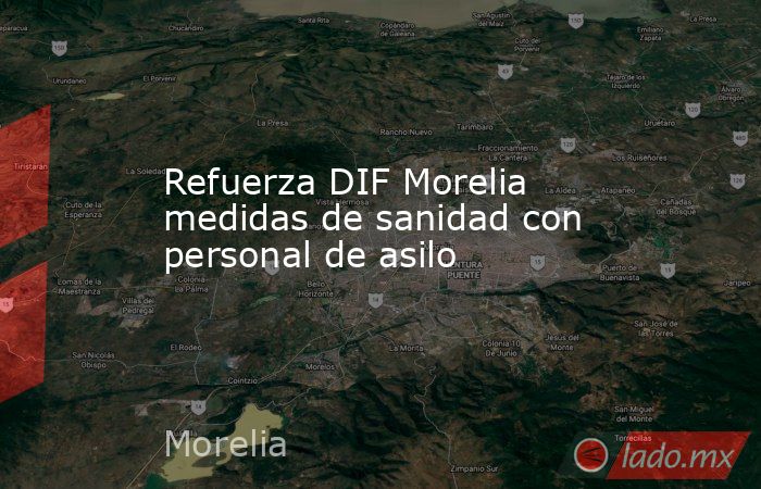 Refuerza DIF Morelia medidas de sanidad con personal de asilo. Noticias en tiempo real