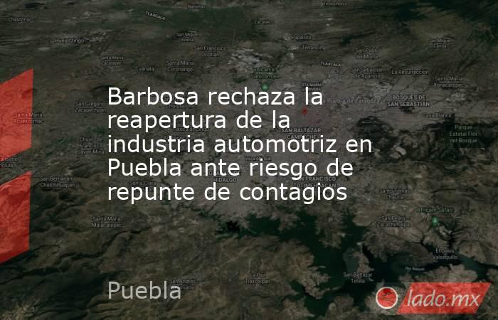 Barbosa rechaza la reapertura de la industria automotriz en Puebla ante riesgo de repunte de contagios . Noticias en tiempo real