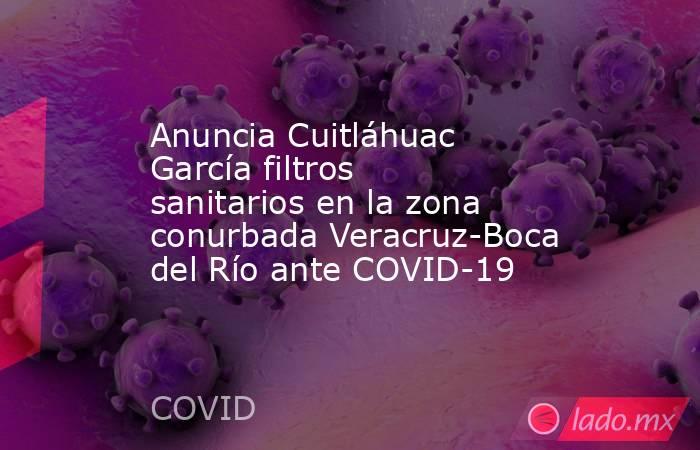 Anuncia Cuitláhuac García filtros sanitarios en la zona conurbada Veracruz-Boca del Río ante COVID-19. Noticias en tiempo real