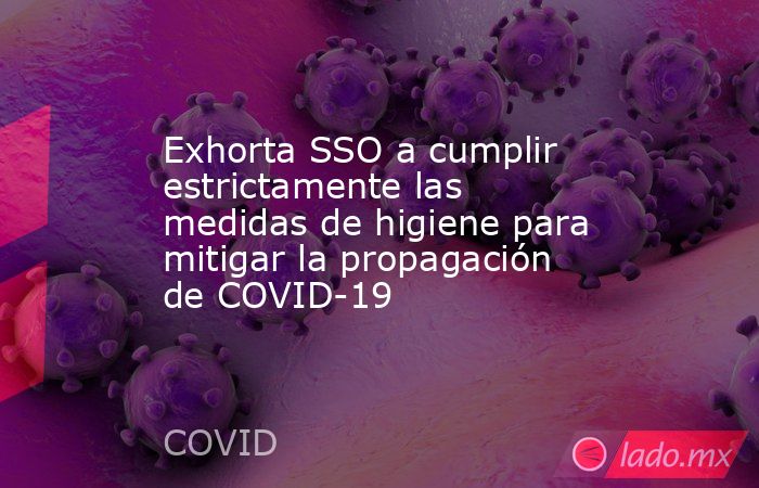 Exhorta SSO a cumplir estrictamente las medidas de higiene para mitigar la propagación de COVID-19. Noticias en tiempo real