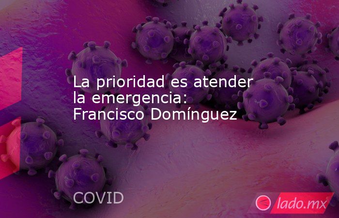 La prioridad es atender la emergencia: Francisco Domínguez. Noticias en tiempo real