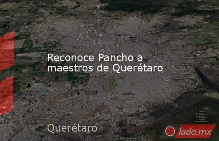 Reconoce Pancho a maestros de Querétaro. Noticias en tiempo real