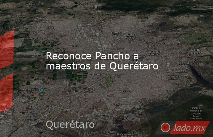 Reconoce Pancho a maestros de Querétaro. Noticias en tiempo real