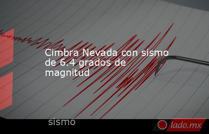 Cimbra Nevada con sismo de 6.4 grados de magnitud. Noticias en tiempo real