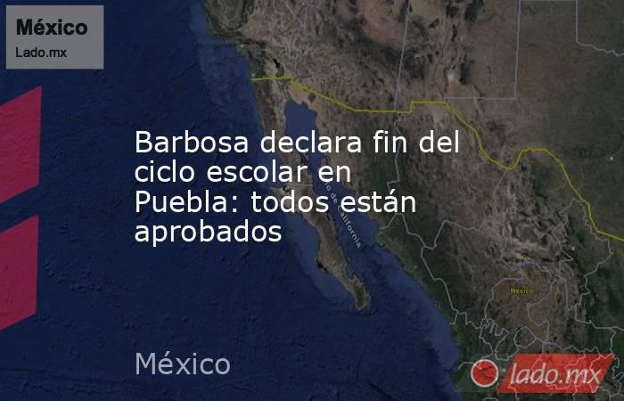 Barbosa declara fin del ciclo escolar en Puebla: todos están aprobados. Noticias en tiempo real