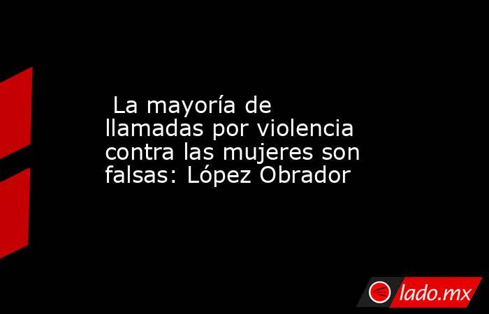  La mayoría de llamadas por violencia contra las mujeres son falsas: López Obrador. Noticias en tiempo real