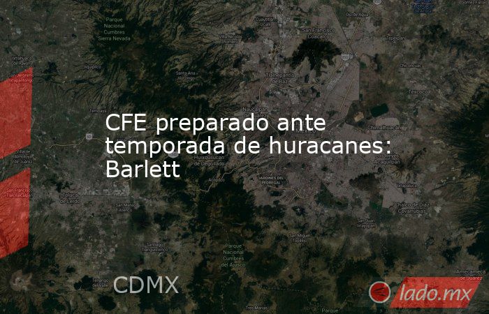 CFE preparado ante temporada de huracanes: Barlett. Noticias en tiempo real