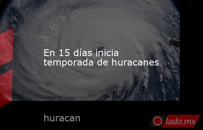En 15 días inicia temporada de huracanes. Noticias en tiempo real