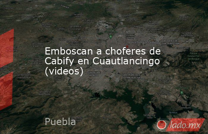 Emboscan a choferes de Cabify en Cuautlancingo (videos). Noticias en tiempo real