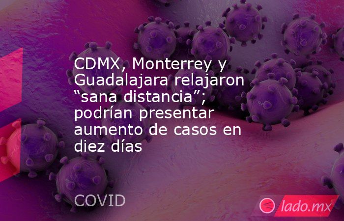 CDMX, Monterrey y Guadalajara relajaron “sana distancia”; podrían presentar aumento de casos en diez días. Noticias en tiempo real