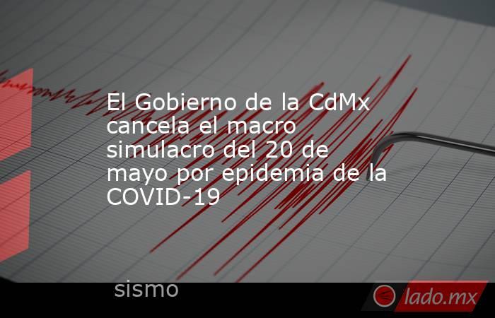 El Gobierno de la CdMx cancela el macro simulacro del 20 de mayo por epidemia de la COVID-19. Noticias en tiempo real