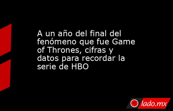 A un año del final del fenómeno que fue Game of Thrones, cifras y datos para recordar la serie de HBO. Noticias en tiempo real