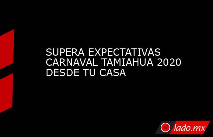 SUPERA EXPECTATIVAS CARNAVAL TAMIAHUA 2020 DESDE TU CASA. Noticias en tiempo real