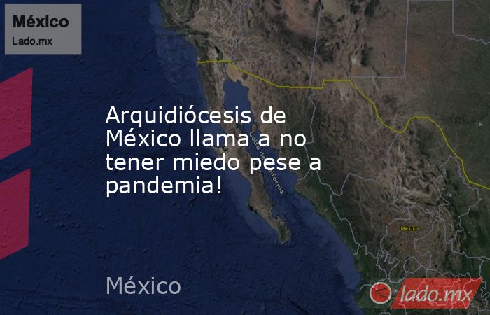 Arquidiócesis de México llama a no tener miedo pese a pandemia!. Noticias en tiempo real