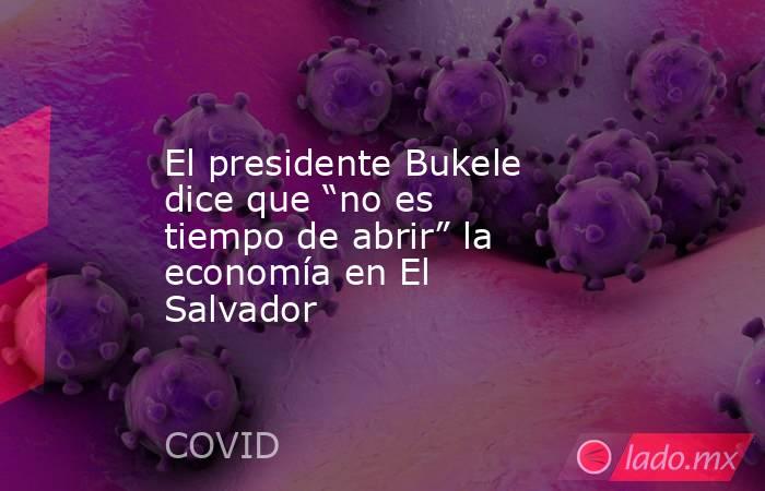 El presidente Bukele dice que “no es tiempo de abrir” la economía en El Salvador. Noticias en tiempo real