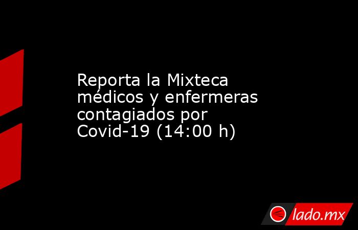 Reporta la Mixteca médicos y enfermeras contagiados por Covid-19 (14:00 h). Noticias en tiempo real