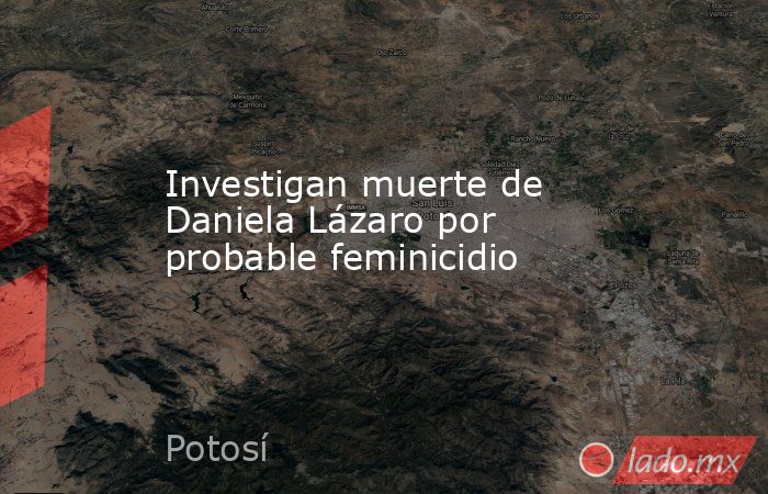 Investigan muerte de Daniela Lázaro por probable feminicidio. Noticias en tiempo real