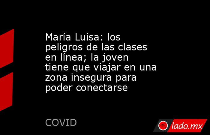 María Luisa: los peligros de las clases en línea; la joven tiene que viajar en una zona insegura para poder conectarse. Noticias en tiempo real