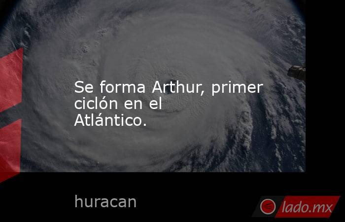 Se forma Arthur, primer ciclón en el Atlántico.. Noticias en tiempo real