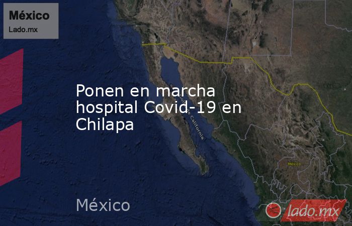 Ponen en marcha hospital Covid-19 en Chilapa. Noticias en tiempo real